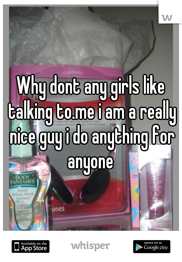 Why dont any girls like talking to.me i am a really nice guy i do anything for anyone 