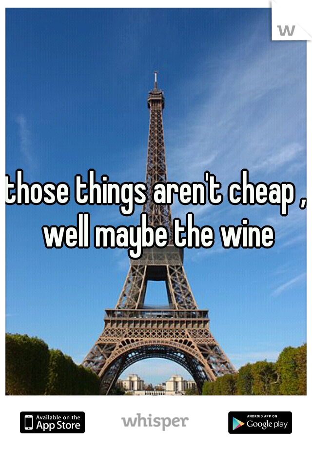 those things aren't cheap , well maybe the wine