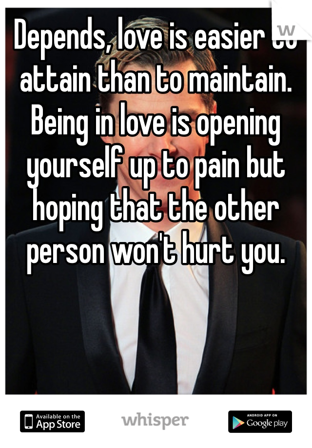 Depends, love is easier to attain than to maintain. Being in love is opening yourself up to pain but hoping that the other person won't hurt you.