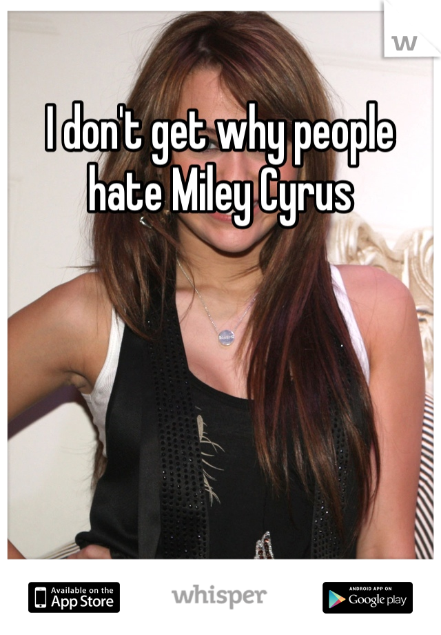I don't get why people hate Miley Cyrus