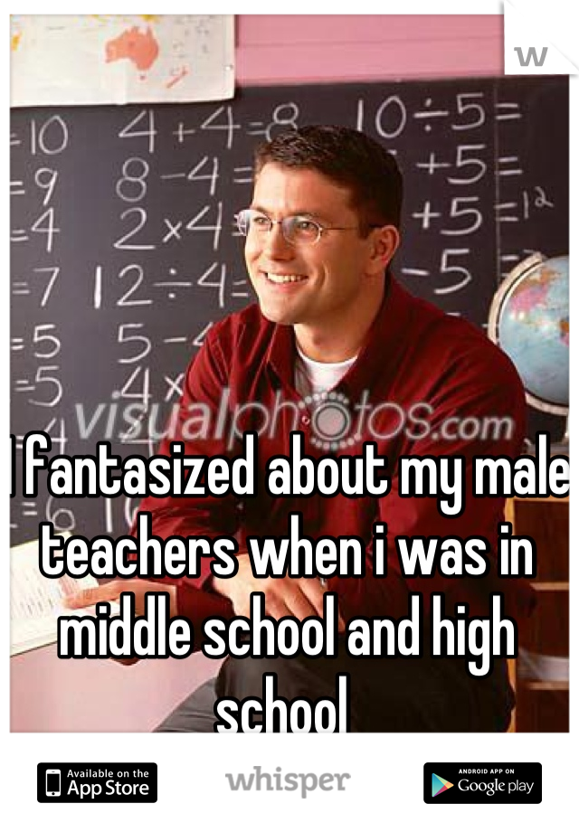 I fantasized about my male teachers when i was in middle school and high school 