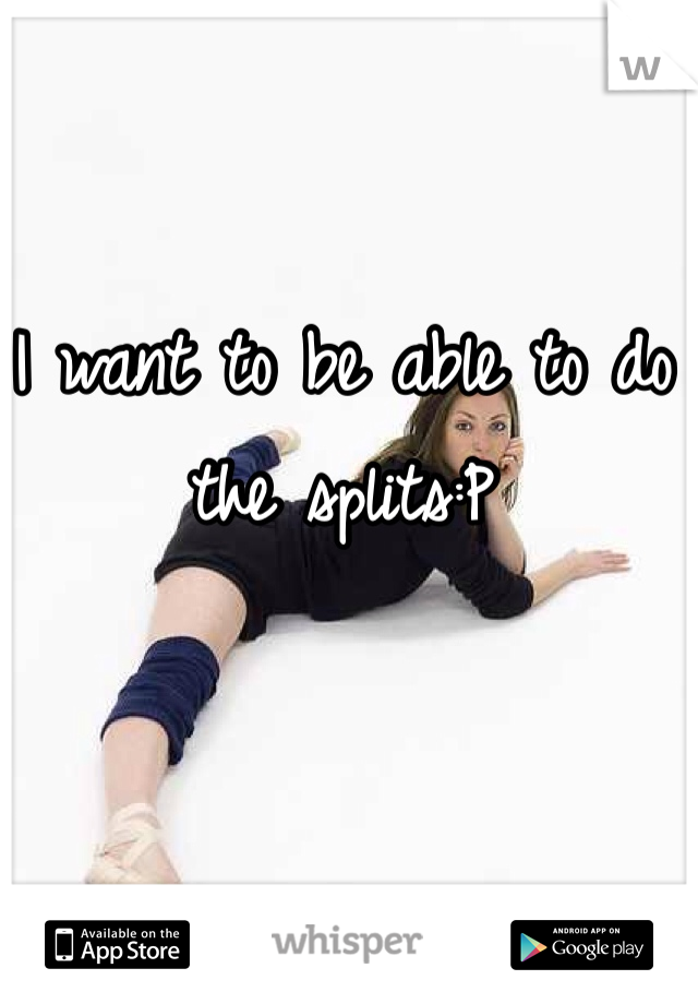 I want to be able to do the splits:P