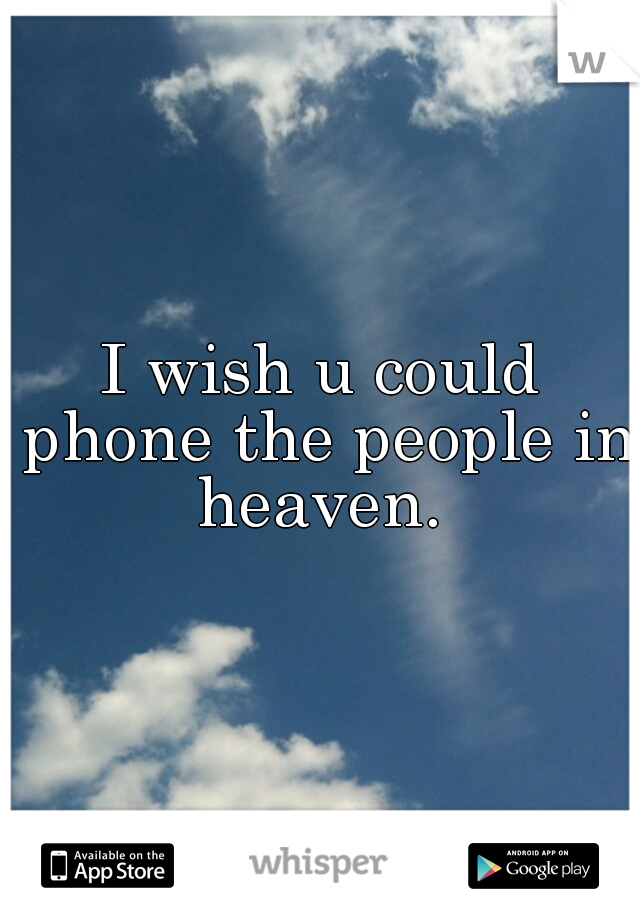 I wish u could phone the people in heaven. 
