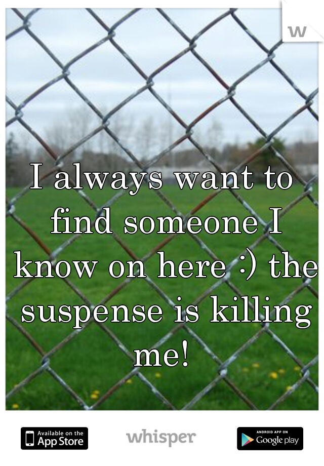I always want to find someone I know on here :) the suspense is killing me! 