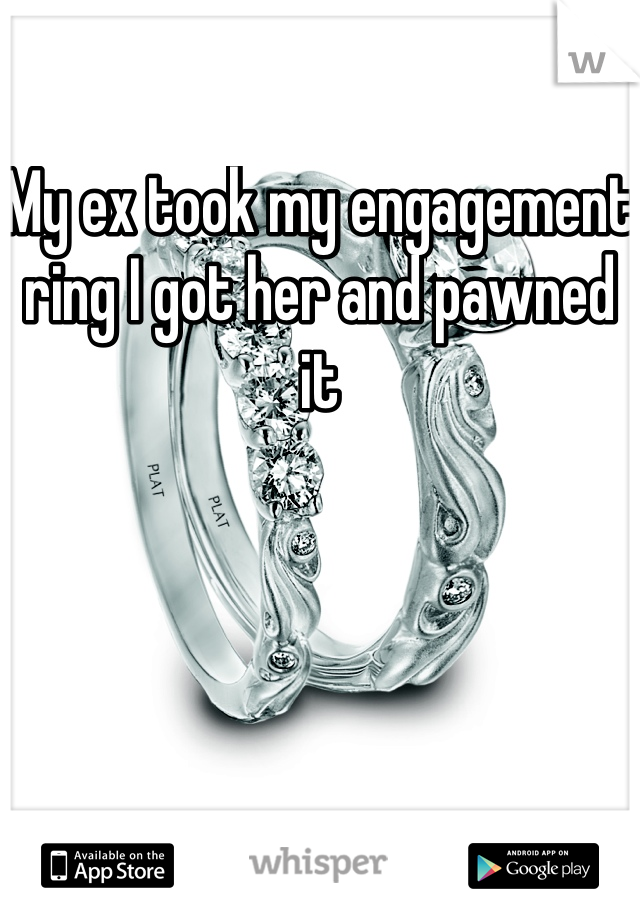 My ex took my engagement ring I got her and pawned it 