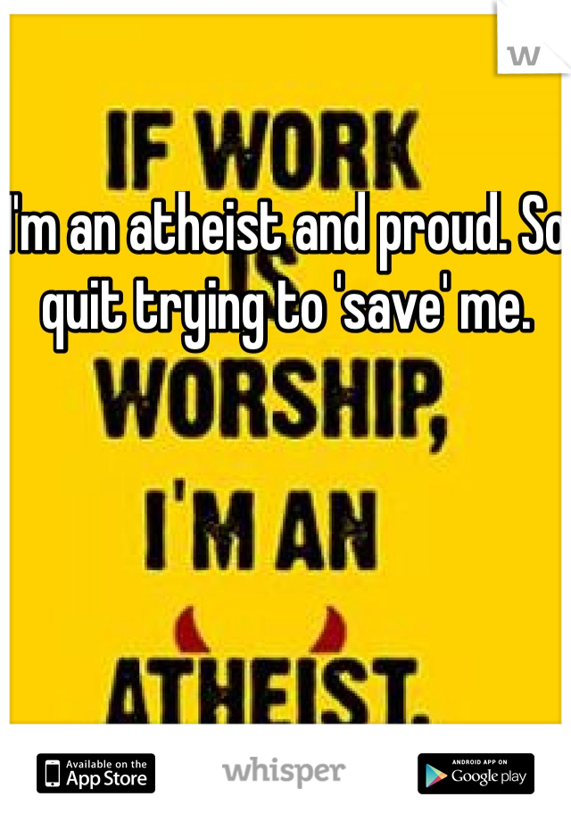 I'm an atheist and proud. So quit trying to 'save' me.