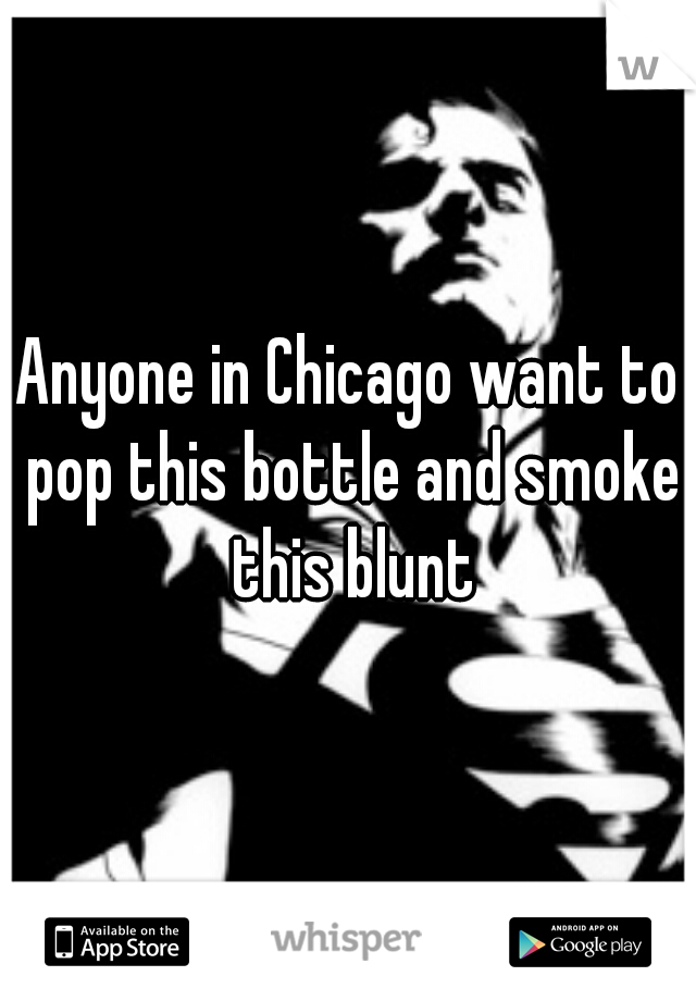 Anyone in Chicago want to pop this bottle and smoke this blunt