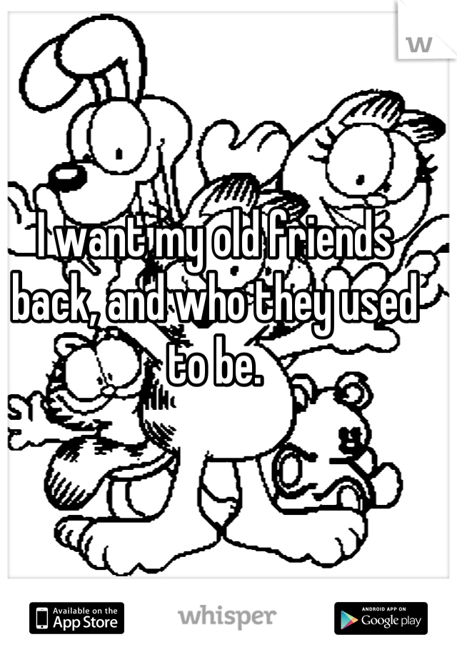 I want my old friends back, and who they used to be.