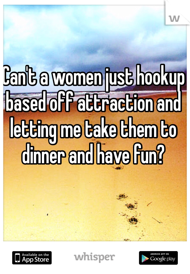 Can't a women just hookup based off attraction and letting me take them to dinner and have fun?