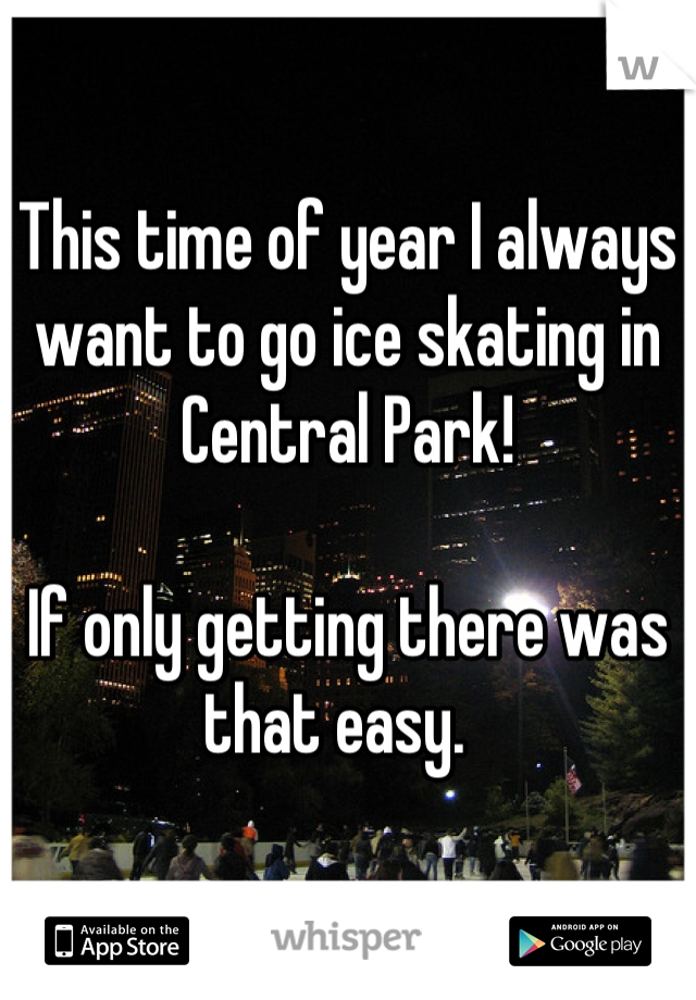 This time of year I always want to go ice skating in Central Park!

If only getting there was that easy.  