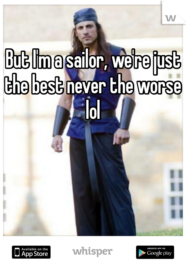 But I'm a sailor, we're just the best never the worse lol