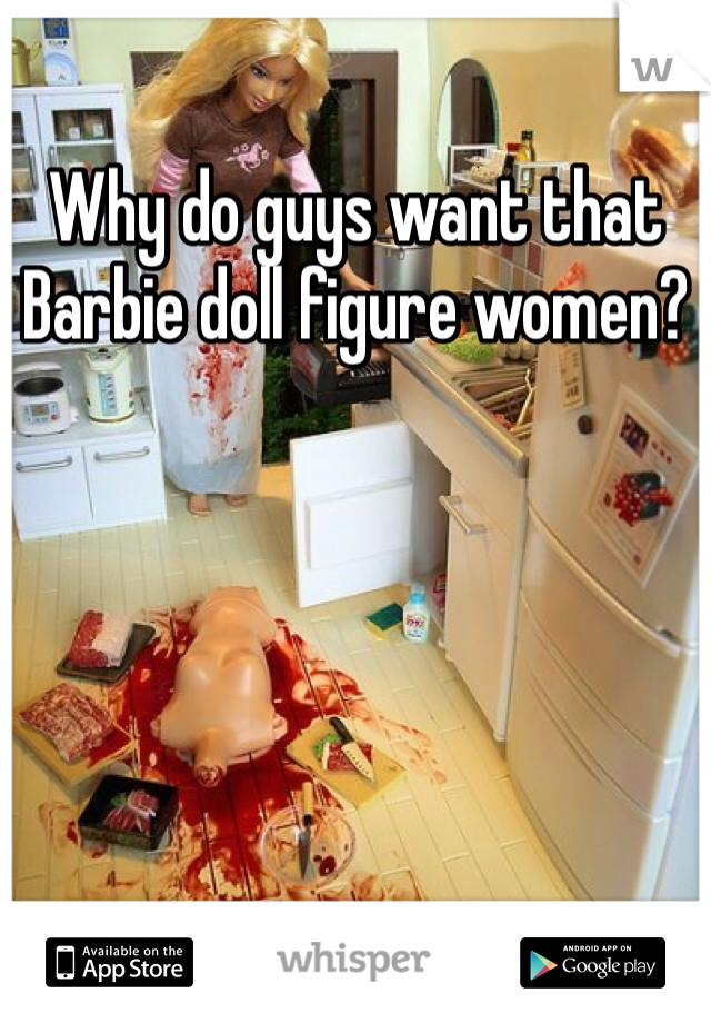 Why do guys want that Barbie doll figure women?