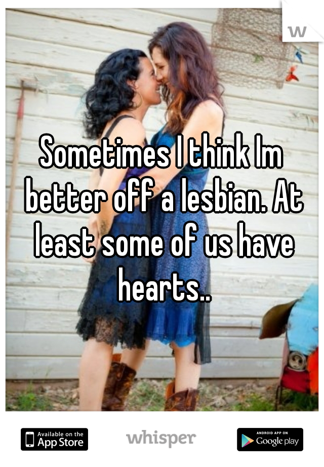 Sometimes I think Im better off a lesbian. At least some of us have hearts..