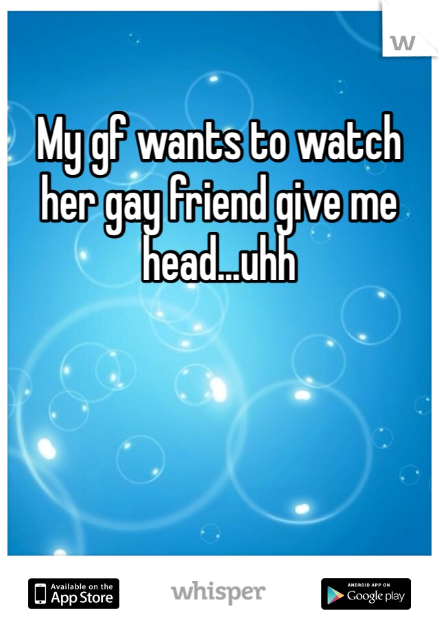 My gf wants to watch her gay friend give me head...uhh