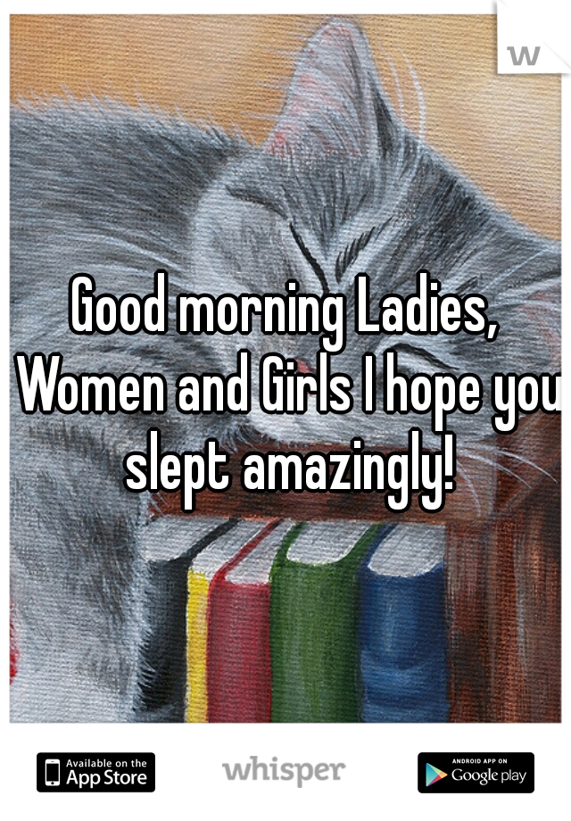 Good morning Ladies, Women and Girls I hope you slept amazingly!