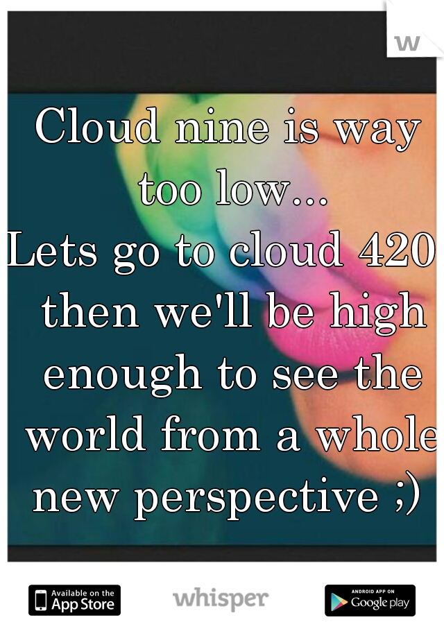 Cloud nine is way too low...
Lets go to cloud 420, then we'll be high enough to see the world from a whole new perspective ;) 