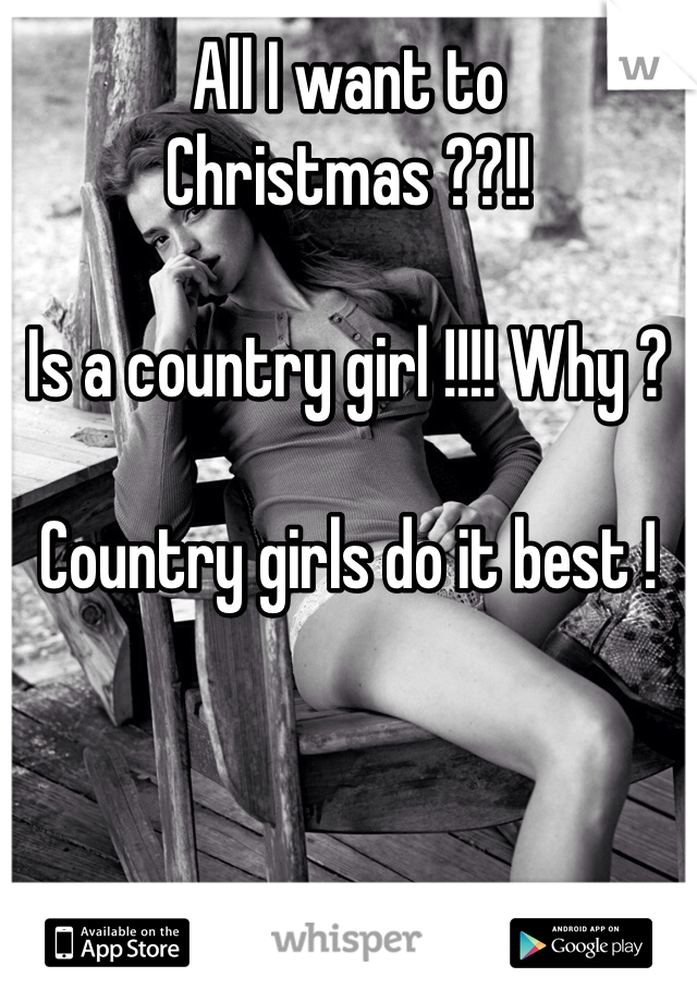 All I want to Christmas ??!!

Is a country girl !!!! Why ? 

Country girls do it best ! 