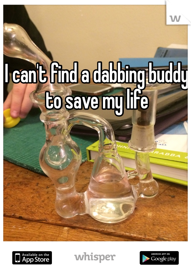 I can't find a dabbing buddy to save my life