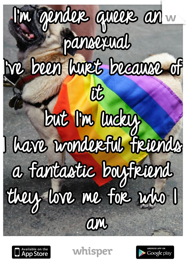 I'm gender queer and pansexual
I've been hurt because of it
but I'm lucky
I have wonderful friends
a fantastic boyfriend
they love me for who I am
not who I like.    