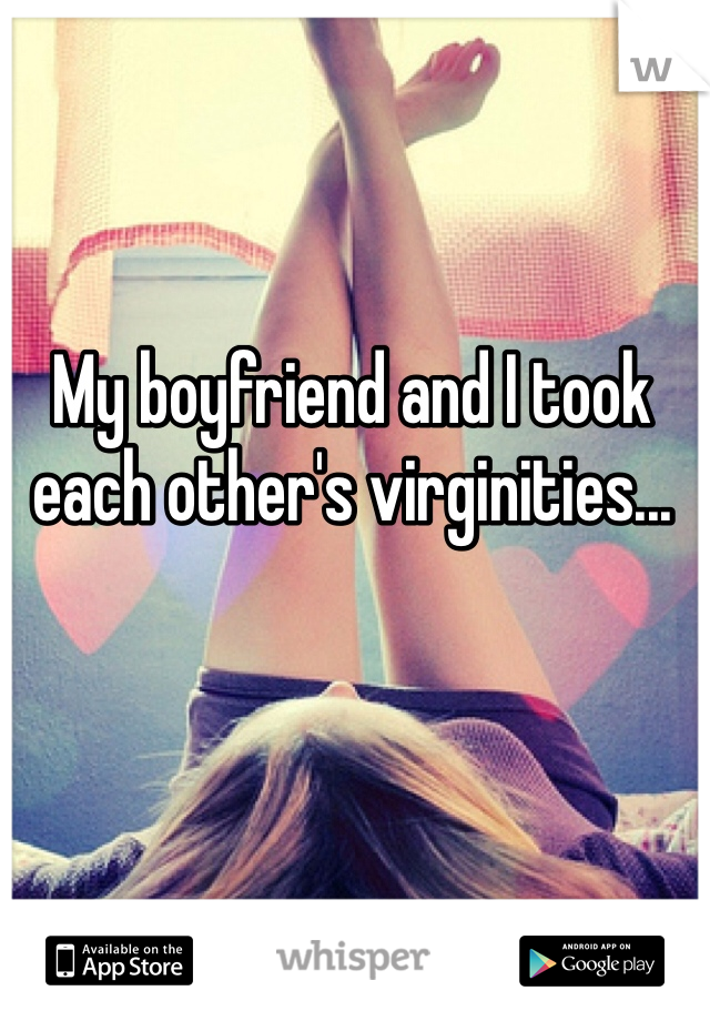My boyfriend and I took each other's virginities...