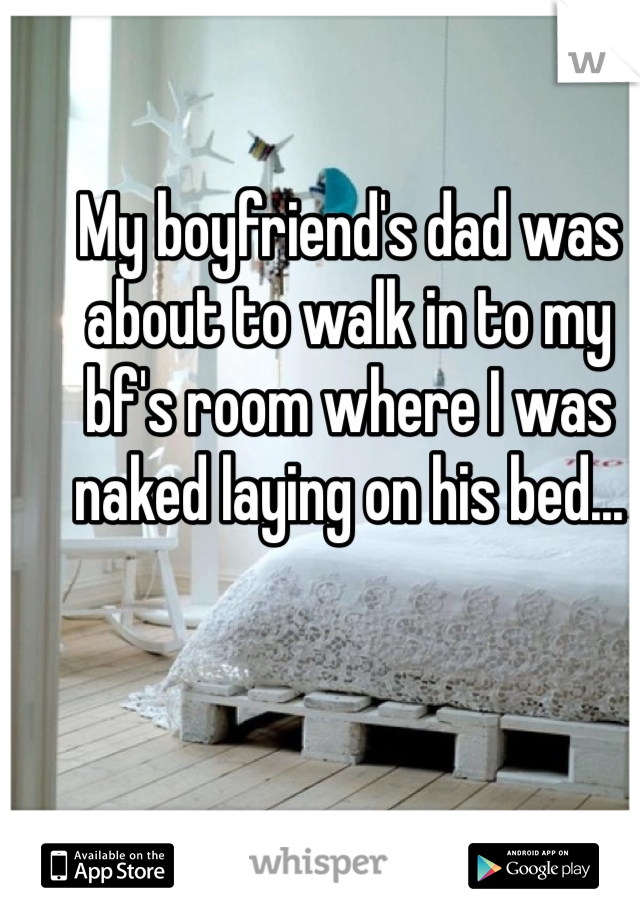 My boyfriend's dad was about to walk in to my bf's room where I was naked laying on his bed...