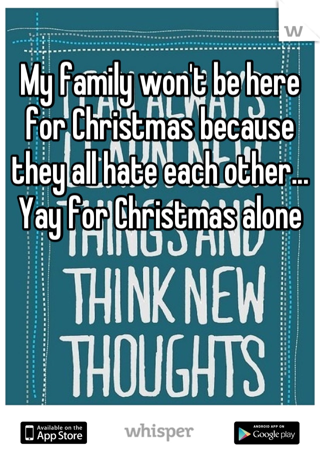 My family won't be here for Christmas because they all hate each other... Yay for Christmas alone