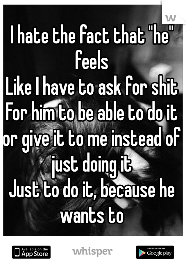 I hate the fact that "he" feels 
Like I have to ask for shit 
For him to be able to do it or give it to me instead of just doing it
Just to do it, because he wants to