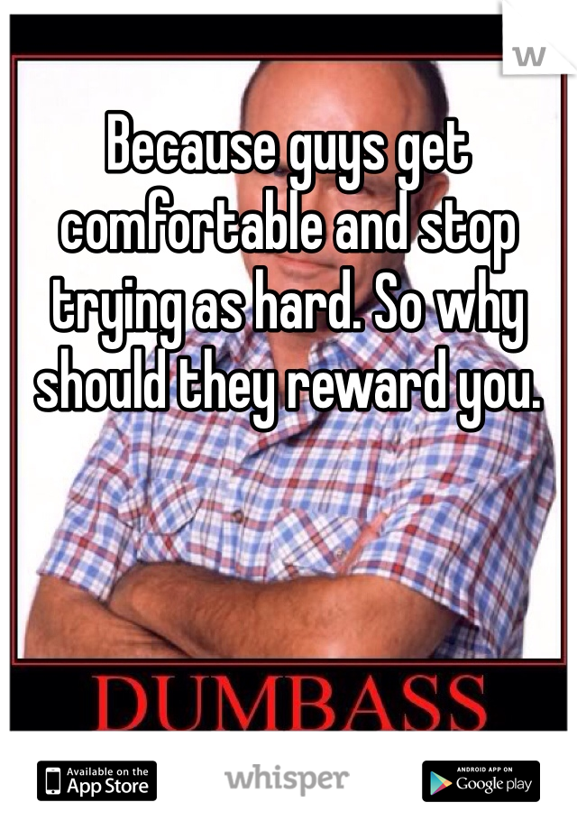 Because guys get comfortable and stop trying as hard. So why should they reward you. 