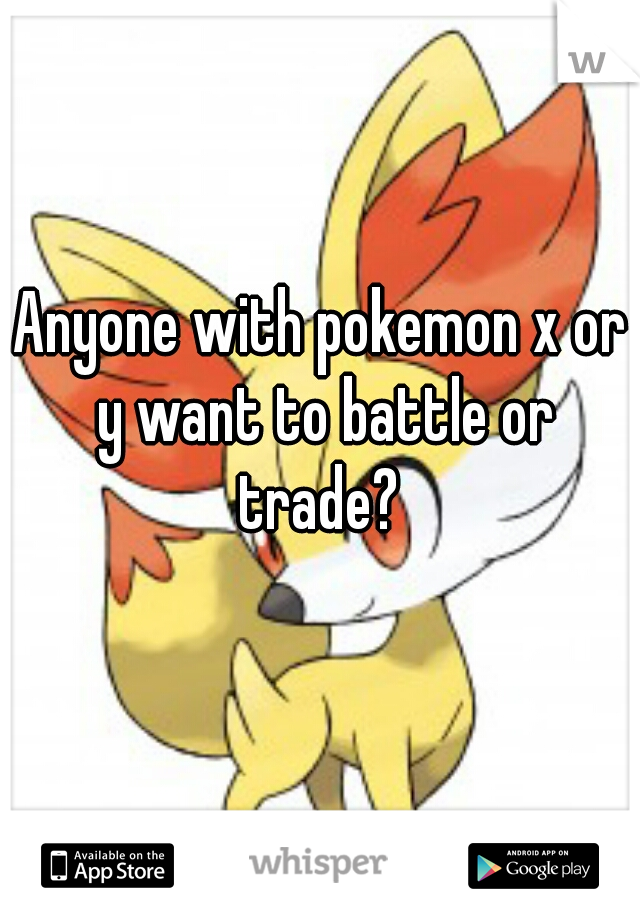 Anyone with pokemon x or y want to battle or trade? 