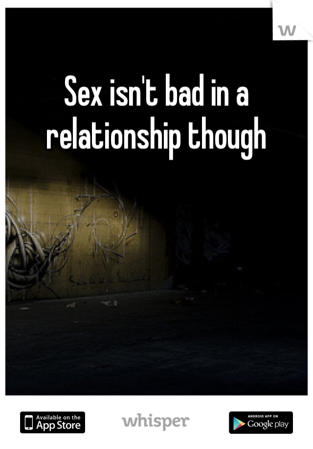 Sex isn't bad in a relationship though