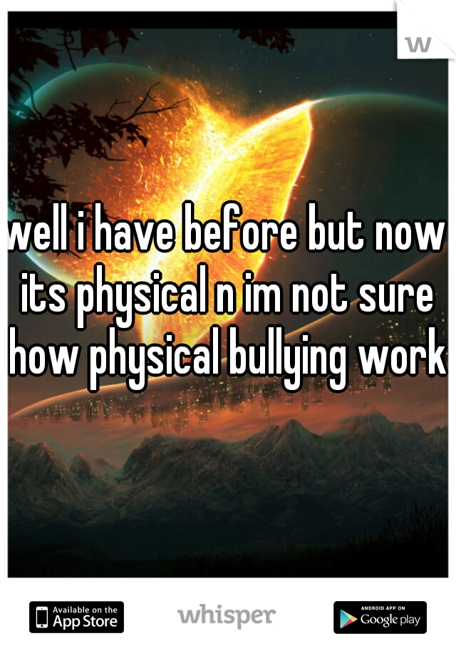 well i have before but now its physical n im not sure how physical bullying works