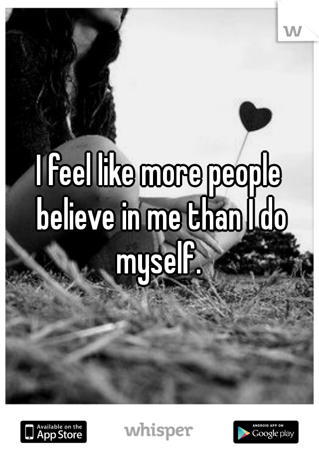 I feel like more people believe in me than I do myself. 