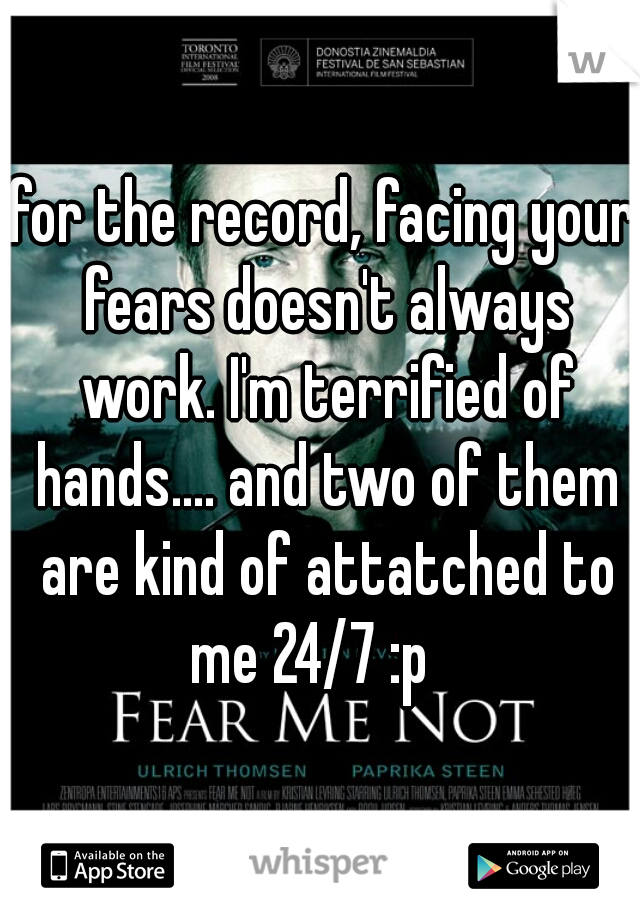 for the record, facing your fears doesn't always work. I'm terrified of hands.... and two of them are kind of attatched to me 24/7 :p   