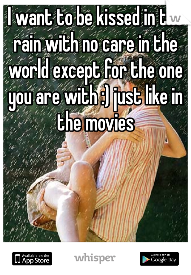 I want to be kissed in the rain with no care in the world except for the one you are with :) just like in the movies