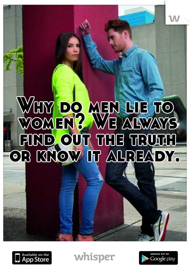 Why do men lie to women? We always find out the truth or know it already. 