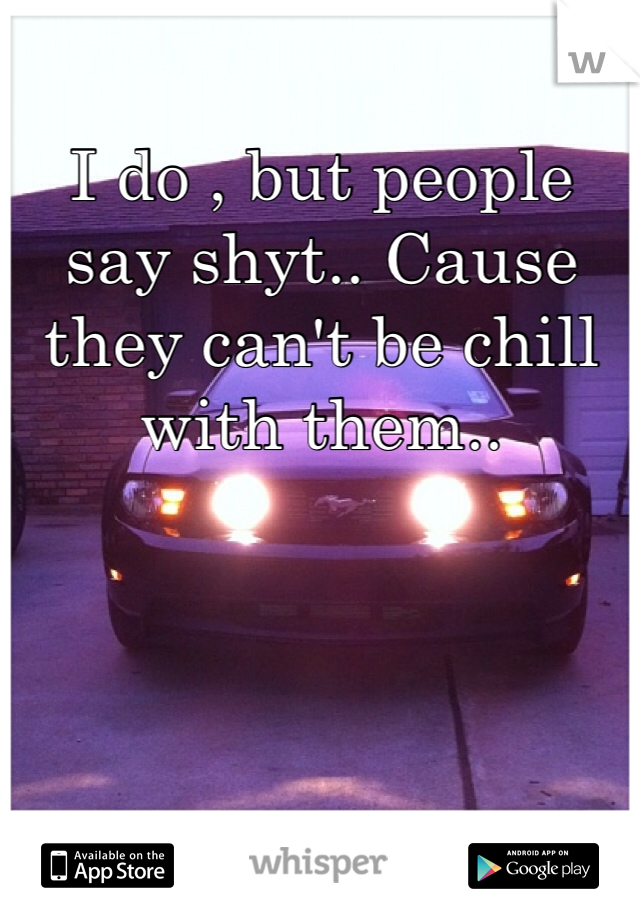 I do , but people say shyt.. Cause they can't be chill with them.. 