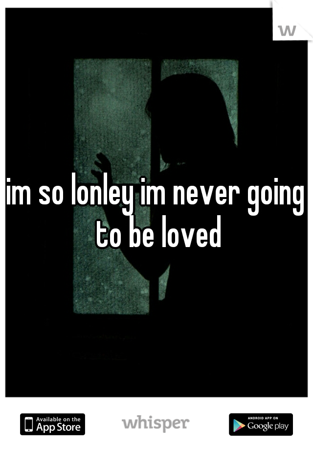 im so lonley im never going to be loved