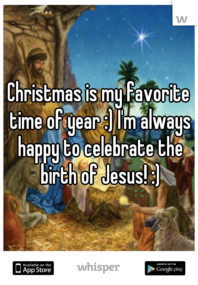 Christmas is my favorite time of year :) I'm always happy to celebrate the birth of Jesus! :)