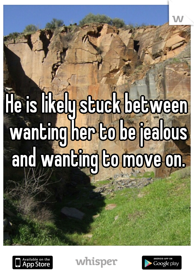 He is likely stuck between wanting her to be jealous and wanting to move on.