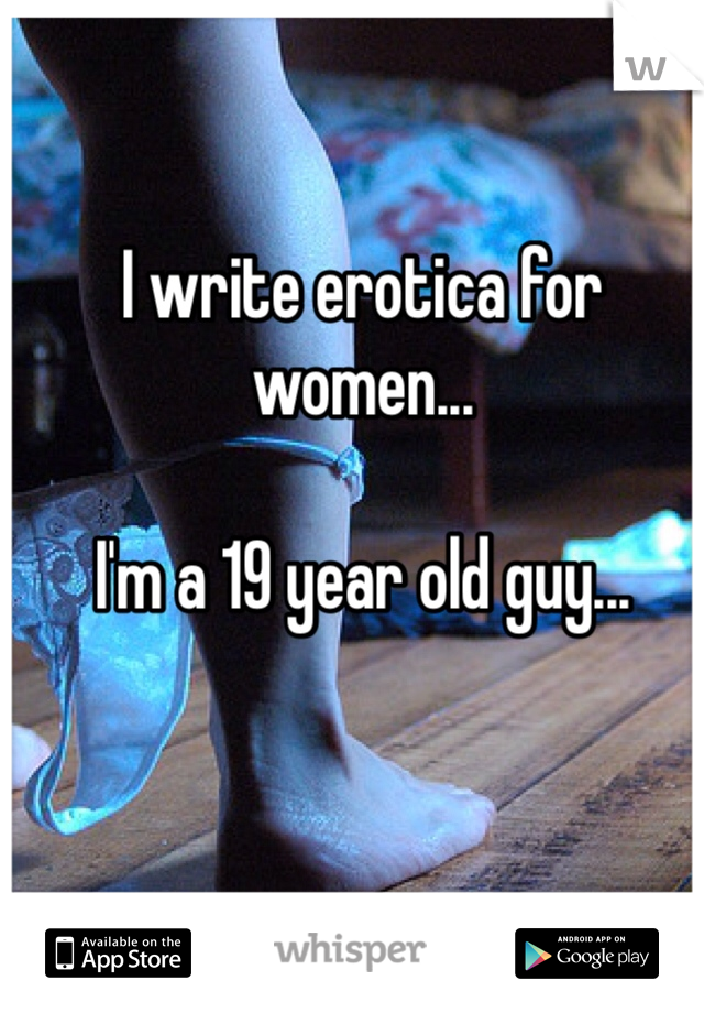 I write erotica for women...

I'm a 19 year old guy...