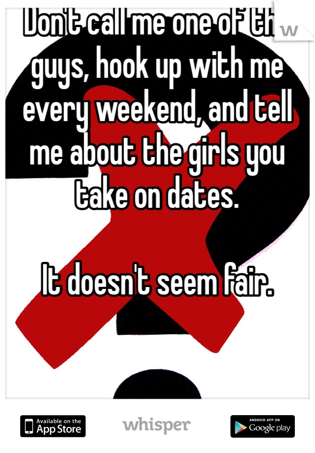 Don't call me one of the guys, hook up with me every weekend, and tell me about the girls you take on dates. 

It doesn't seem fair. 