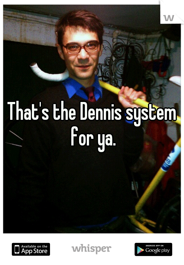 That's the Dennis system for ya.
