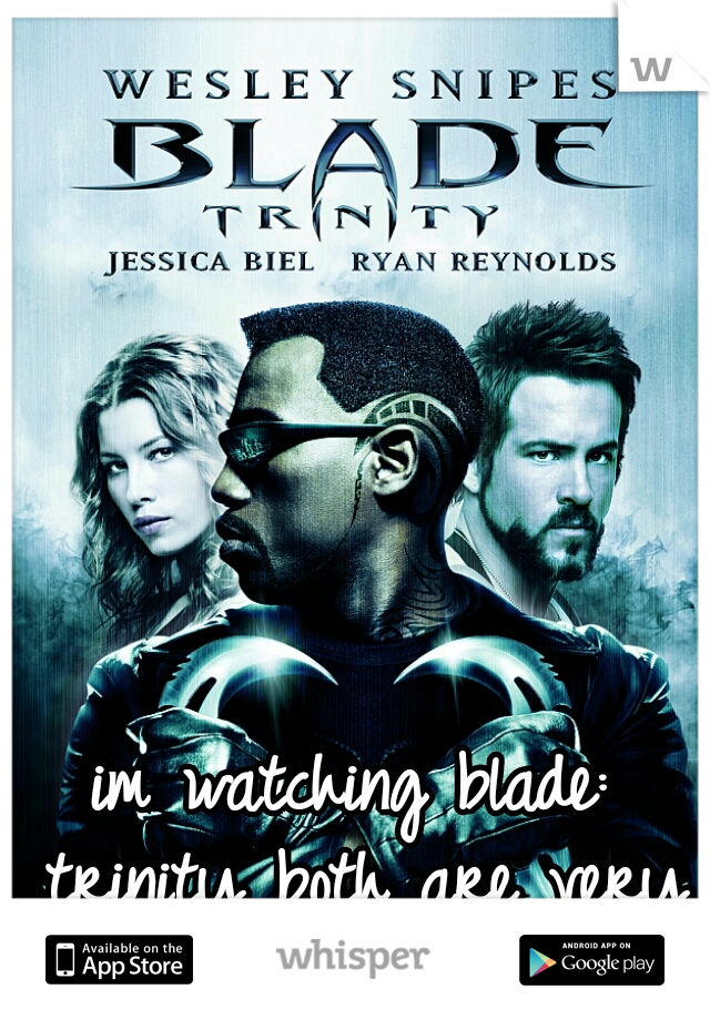 im watching blade: trinity both are very good movies 