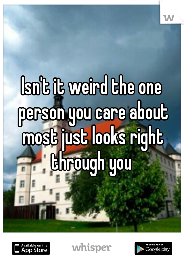 Isn't it weird the one person you care about most just looks right through you 