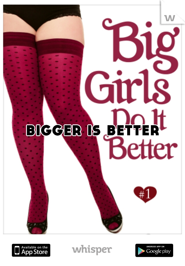 bigger is better