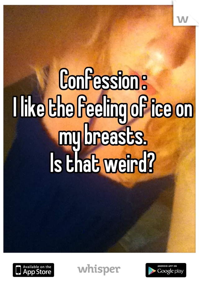 Confession : 
I like the feeling of ice on my breasts. 
Is that weird?