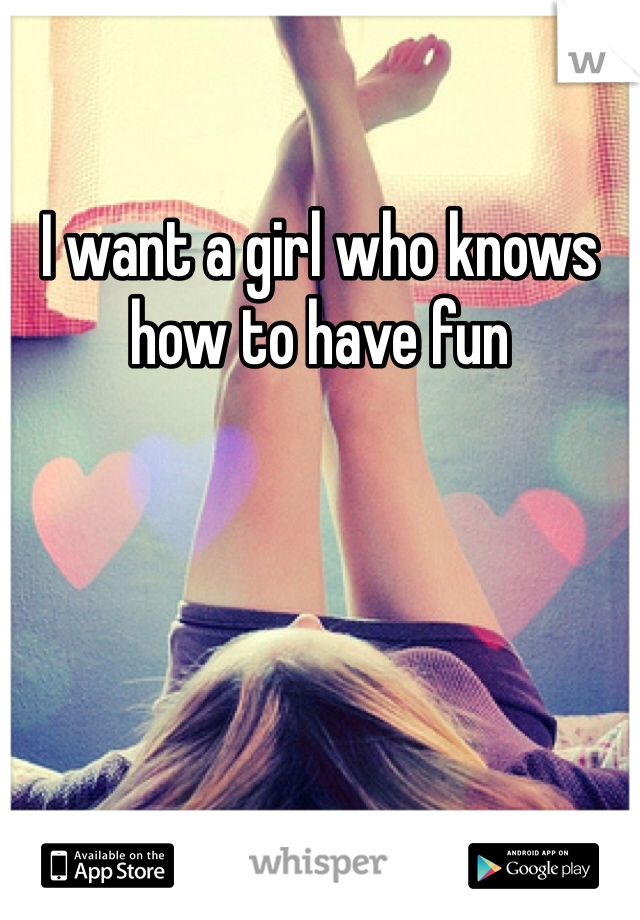 I want a girl who knows how to have fun