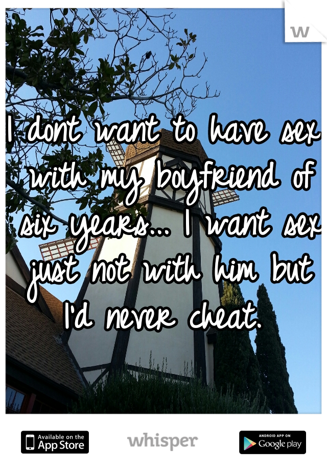 I dont want to have sex with my boyfriend of six years... I want sex just not with him but I'd never cheat. 