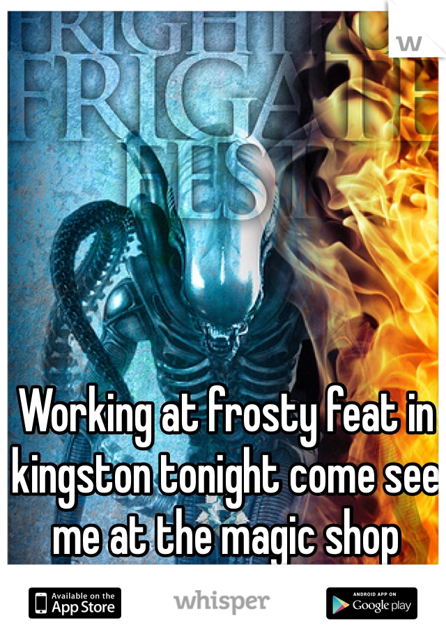 Working at frosty feat in kingston tonight come see me at the magic shop 