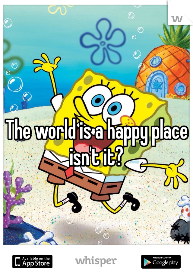 The world is a happy place isn't it?